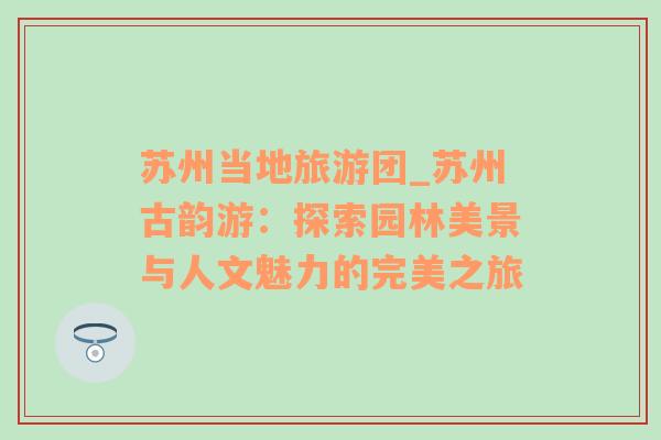 蘇州當地旅游團_蘇州古韻游：探索園林美景與人文魅力的完美之旅