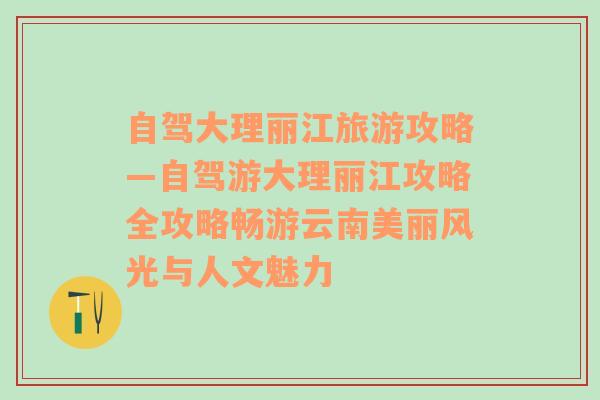 自駕大理麗江旅游攻略—自駕游大理麗江攻略全攻略暢游云南美麗風(fēng)光與人文魅力