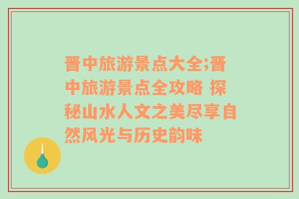 晉中旅游景點(diǎn)大全;晉中旅游景點(diǎn)全攻略 探秘山水人文之美盡享自然風(fēng)光與歷史韻味