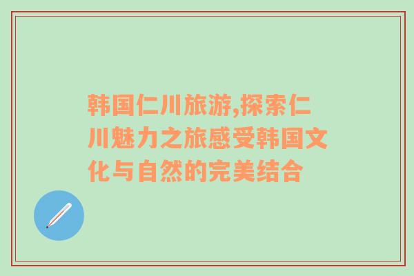 韓國(guó)仁川旅游,探索仁川魅力之旅感受韓國(guó)文化與自然的完美結(jié)合
