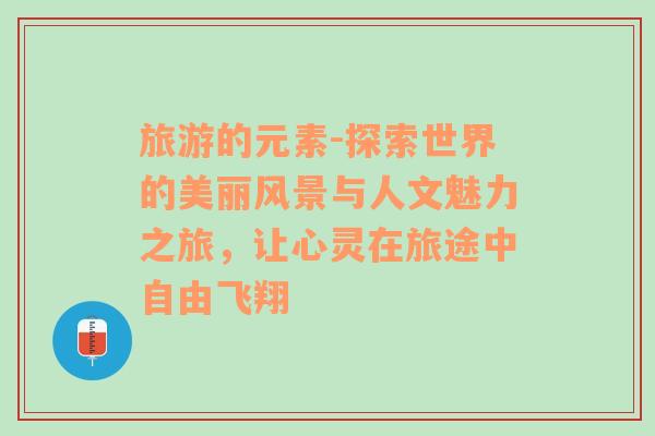 旅游的元素-探索世界的美麗風(fēng)景與人文魅力之旅，讓心靈在旅途中自由飛翔