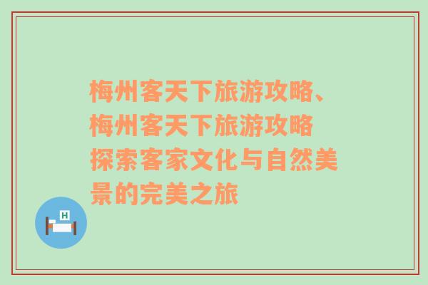 梅州客天下旅游攻略、梅州客天下旅游攻略 探索客家文化與自然美景的完美之旅