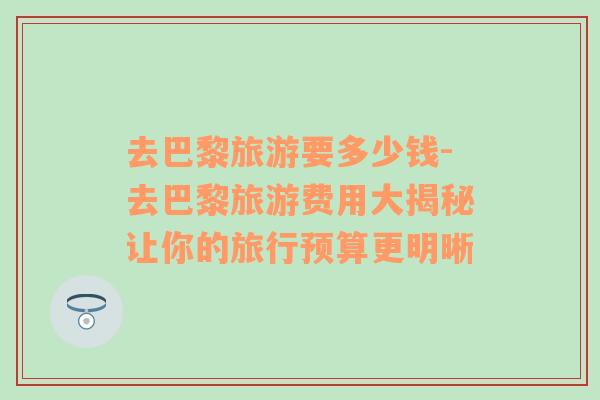 去巴黎旅游要多少錢-去巴黎旅游費用大揭秘讓你的旅行預(yù)算更明晰