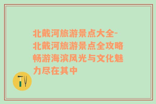 北戴河旅游景點(diǎn)大全-北戴河旅游景點(diǎn)全攻略暢游海濱風(fēng)光與文化魅力盡在其中