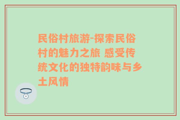 民俗村旅游-探索民俗村的魅力之旅 感受傳統(tǒng)文化的獨(dú)特韻味與鄉(xiāng)土風(fēng)情
