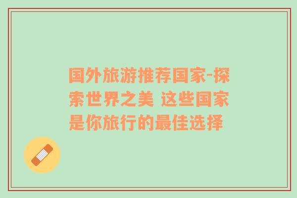 國外旅游推薦國家-探索世界之美 這些國家是你旅行的最佳選擇