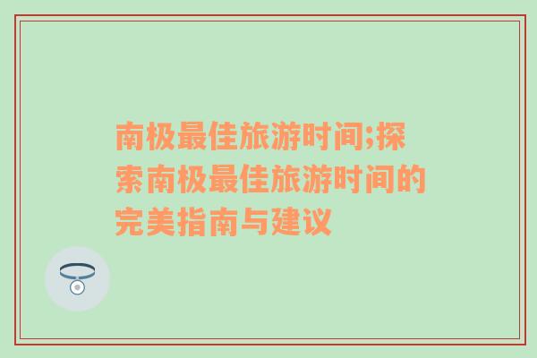 南極最佳旅游時(shí)間;探索南極最佳旅游時(shí)間的完美指南與建議