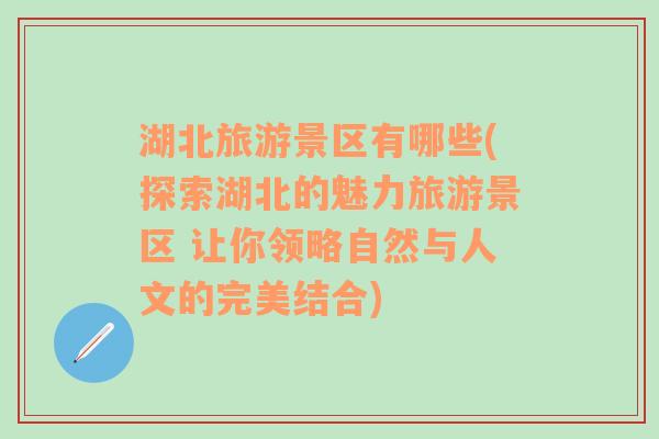 湖北旅游景區(qū)有哪些(探索湖北的魅力旅游景區(qū) 讓你領(lǐng)略自然與人文的完美結(jié)合)