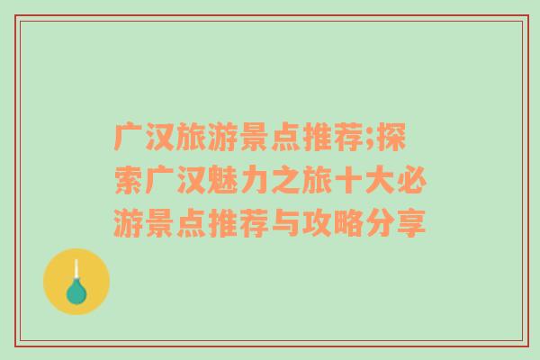 廣漢旅游景點推薦;探索廣漢魅力之旅十大必游景點推薦與攻略分享