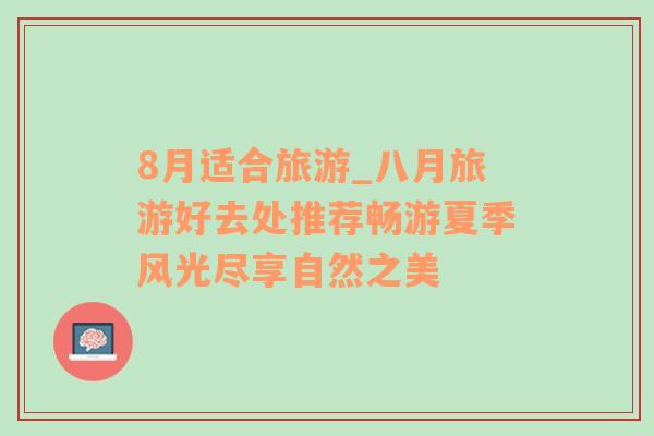 8月適合旅游_八月旅游好去處推薦暢游夏季風(fēng)光盡享自然之美