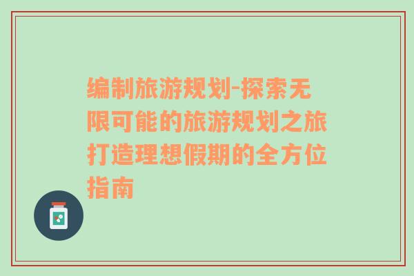 編制旅游規(guī)劃-探索無(wú)限可能的旅游規(guī)劃之旅打造理想假期的全方位指南