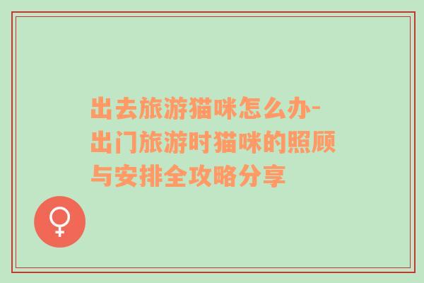 出去旅游貓咪怎么辦-出門(mén)旅游時(shí)貓咪的照顧與安排全攻略分享