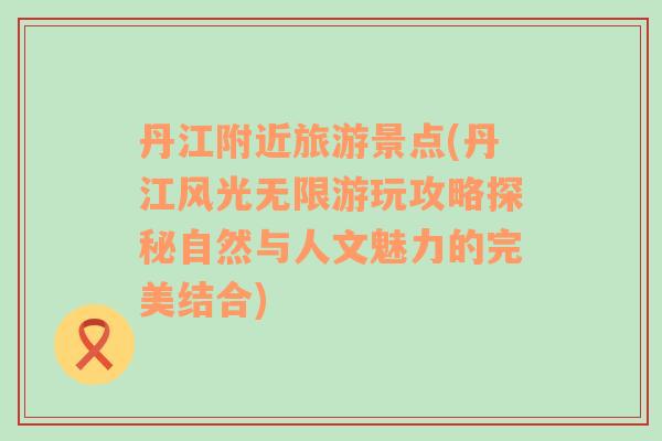 丹江附近旅游景點(丹江風(fēng)光無限游玩攻略探秘自然與人文魅力的完美結(jié)合)