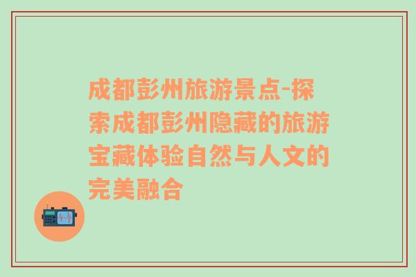 成都彭州旅游景點-探索成都彭州隱藏的旅游寶藏體驗自然與人文的完美融合