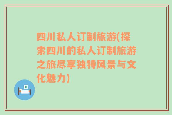 四川私人訂制旅游(探索四川的私人訂制旅游之旅盡享獨(dú)特風(fēng)景與文化魅力)