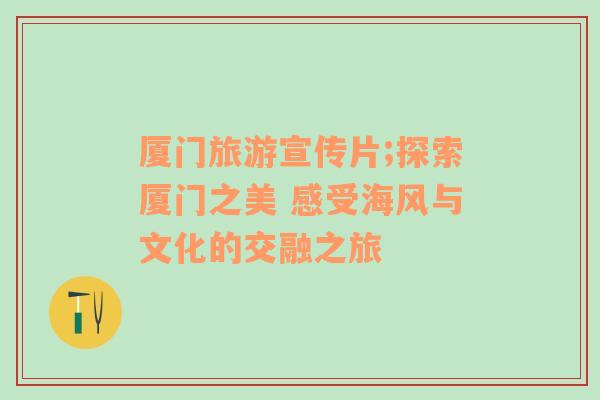 廈門旅游宣傳片;探索廈門之美 感受海風(fēng)與文化的交融之旅