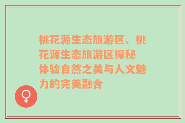 桃花源生態(tài)旅游區(qū)、桃花源生態(tài)旅游區(qū)探秘 體驗(yàn)自然之美與人文魅力的完美融合