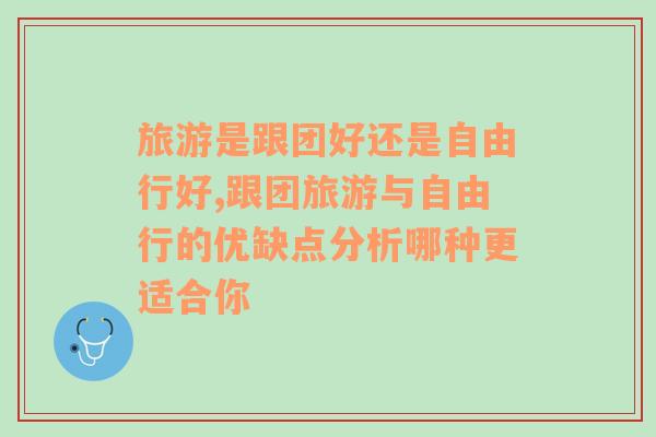 旅游是跟團好還是自由行好,跟團旅游與自由行的優(yōu)缺點分析哪種更適合你