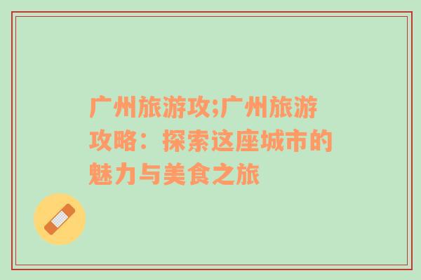 廣州旅游攻;廣州旅游攻略：探索這座城市的魅力與美食之旅