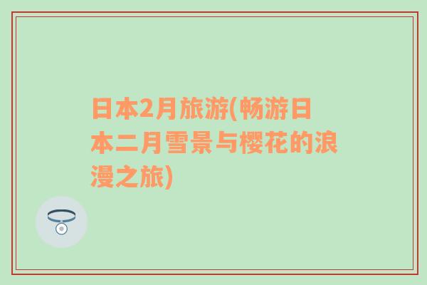 日本2月旅游(暢游日本二月雪景與櫻花的浪漫之旅)