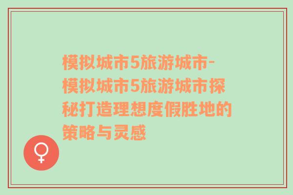模擬城市5旅游城市-模擬城市5旅游城市探秘打造理想度假勝地的策略與靈感
