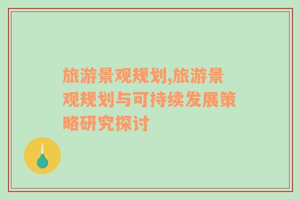 旅游景觀規(guī)劃,旅游景觀規(guī)劃與可持續(xù)發(fā)展策略研究探討