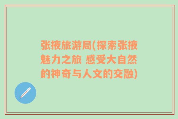 張掖旅游局(探索張掖魅力之旅 感受大自然的神奇與人文的交融)