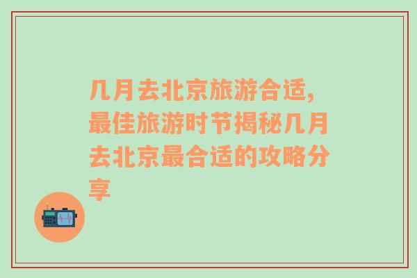 幾月去北京旅游合適,最佳旅游時(shí)節(jié)揭秘幾月去北京最合適的攻略分享