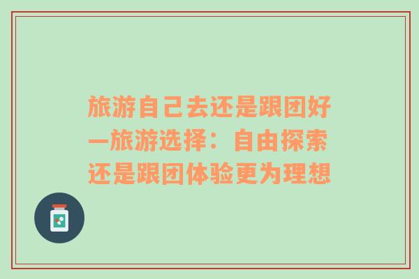 旅游自己去還是跟團好—旅游選擇：自由探索還是跟團體驗更為理想