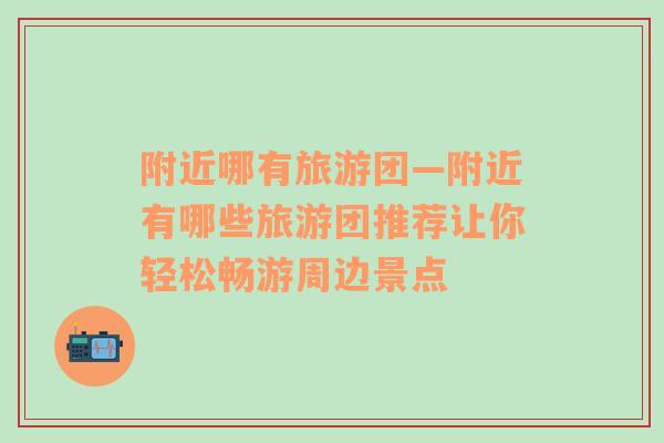 附近哪有旅游團(tuán)—附近有哪些旅游團(tuán)推薦讓你輕松暢游周邊景點(diǎn)