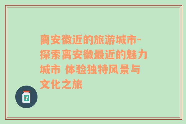 離安徽近的旅游城市-探索離安徽最近的魅力城市 體驗(yàn)獨(dú)特風(fēng)景與文化之旅