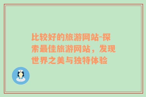 比較好的旅游網(wǎng)站-探索最佳旅游網(wǎng)站，發(fā)現(xiàn)世界之美與獨(dú)特體驗(yàn)