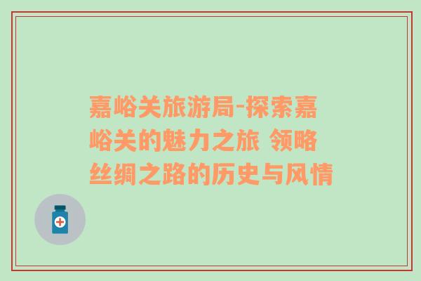 嘉峪關(guān)旅游局-探索嘉峪關(guān)的魅力之旅 領(lǐng)略絲綢之路的歷史與風(fēng)情