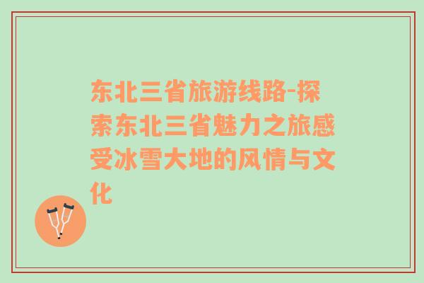 東北三省旅游線路-探索東北三省魅力之旅感受冰雪大地的風(fēng)情與文化