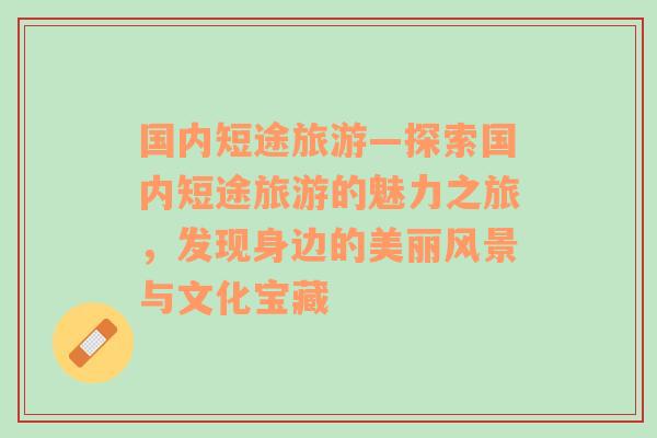 國內(nèi)短途旅游—探索國內(nèi)短途旅游的魅力之旅，發(fā)現(xiàn)身邊的美麗風(fēng)景與文化寶藏