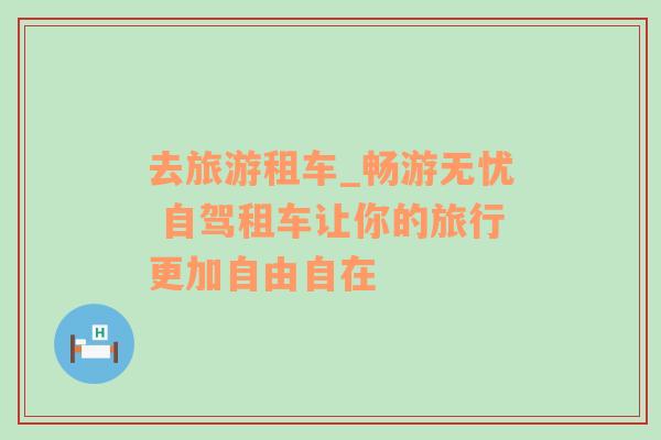 去旅游租車_暢游無憂 自駕租車讓你的旅行更加自由自在
