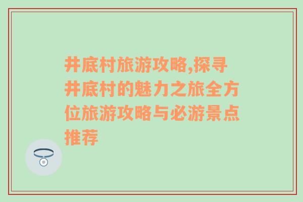 井底村旅游攻略,探尋井底村的魅力之旅全方位旅游攻略與必游景點推薦