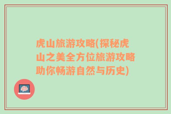 虎山旅游攻略(探秘虎山之美全方位旅游攻略助你暢游自然與歷史)