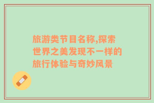 旅游類節(jié)目名稱,探索世界之美發(fā)現(xiàn)不一樣的旅行體驗(yàn)與奇妙風(fēng)景