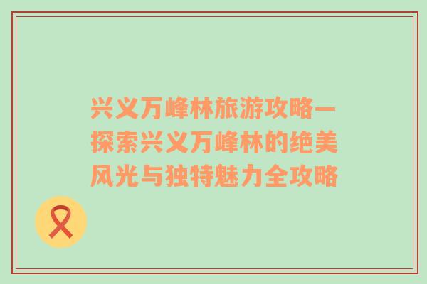 興義萬(wàn)峰林旅游攻略—探索興義萬(wàn)峰林的絕美風(fēng)光與獨(dú)特魅力全攻略