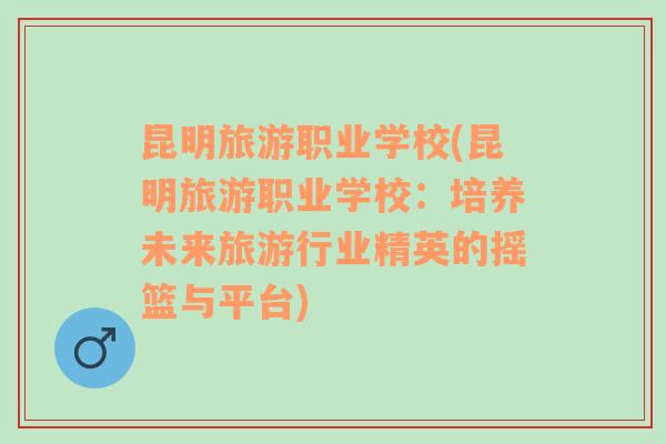 昆明旅游職業(yè)學(xué)校(昆明旅游職業(yè)學(xué)校：培養(yǎng)未來(lái)旅游行業(yè)精英的搖籃與平臺(tái))