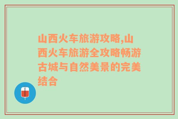 山西火車旅游攻略,山西火車旅游全攻略暢游古城與自然美景的完美結(jié)合