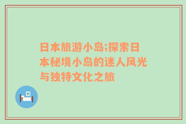 日本旅游小島;探索日本秘境小島的迷人風(fēng)光與獨(dú)特文化之旅