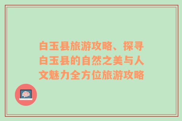 白玉縣旅游攻略、探尋白玉縣的自然之美與人文魅力全方位旅游攻略