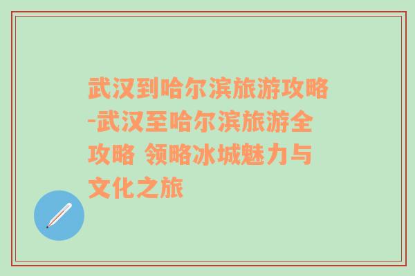 武漢到哈爾濱旅游攻略-武漢至哈爾濱旅游全攻略 領(lǐng)略冰城魅力與文化之旅