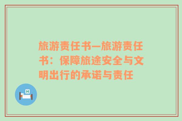 旅游責(zé)任書—旅游責(zé)任書：保障旅途安全與文明出行的承諾與責(zé)任