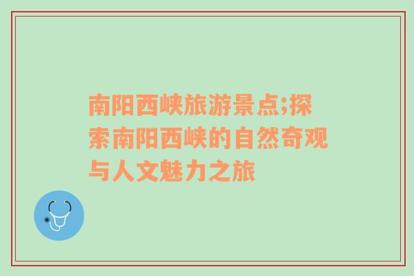 南陽(yáng)西峽旅游景點(diǎn);探索南陽(yáng)西峽的自然奇觀與人文魅力之旅