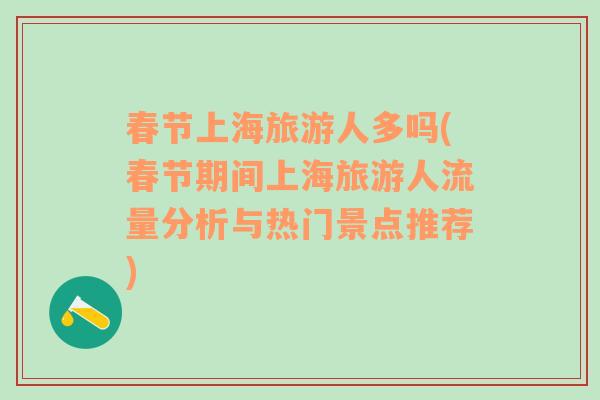 春節(jié)上海旅游人多嗎(春節(jié)期間上海旅游人流量分析與熱門景點(diǎn)推薦)