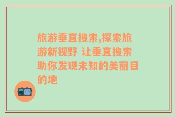 旅游垂直搜索,探索旅游新視野 讓垂直搜索助你發(fā)現(xiàn)未知的美麗目的地