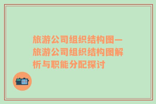 旅游公司組織結(jié)構(gòu)圖—旅游公司組織結(jié)構(gòu)圖解析與職能分配探討